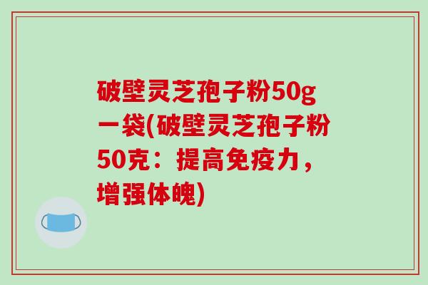 破壁灵芝孢子粉50g一袋(破壁灵芝孢子粉50克：提高免疫力，增强体魄)
