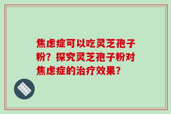 焦虑症可以吃灵芝孢子粉?探究灵芝孢子粉对焦虑症的治疗效果?