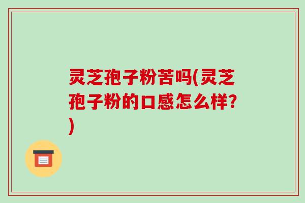 灵芝孢子粉苦吗(灵芝孢子粉的口感怎么样？)