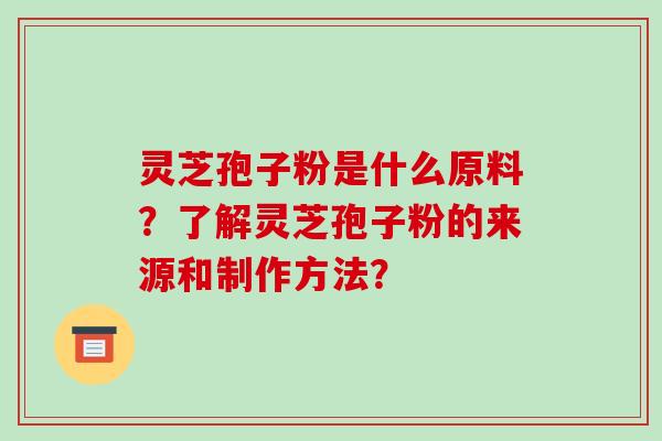 灵芝孢子粉是什么原料?了解灵芝孢子粉的来源和制作方法?
