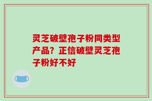 灵芝破壁孢子粉同类型产品?正信破壁灵芝孢子粉好不好