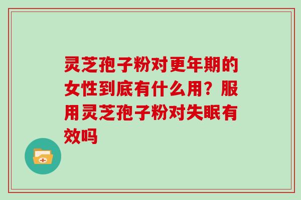 灵芝孢子粉对更年期的女性到底有什么用?服用灵芝孢子粉对失眠有效吗