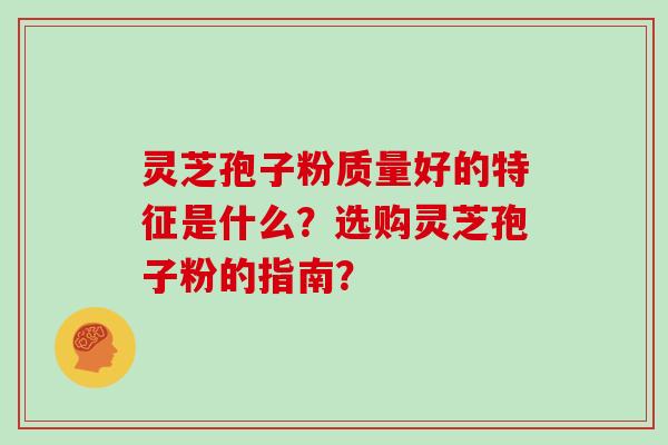 灵芝孢子粉质量好的特征是什么?选购灵芝孢子粉的指南?