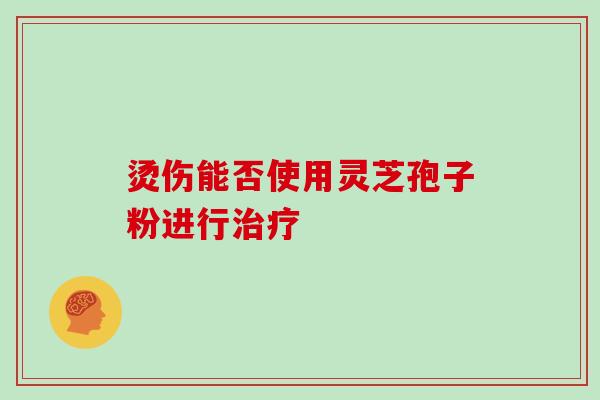 烫伤能否使用灵芝孢子粉进行治疗