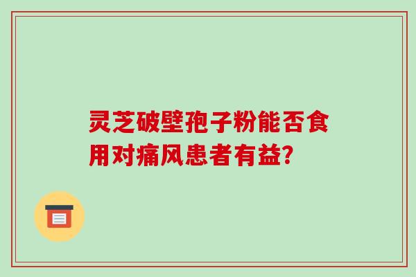 灵芝破壁孢子粉能否食用对痛风患者有益?