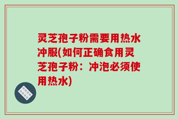 灵芝孢子粉需要用热水冲服(如何正确食用灵芝孢子粉:冲泡必须使用热水)
