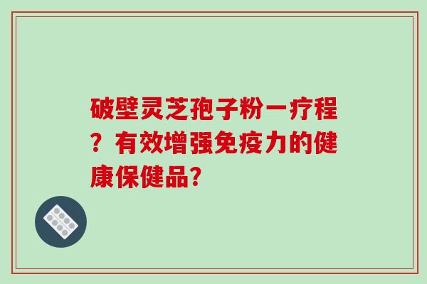 破壁灵芝孢子粉一疗程？有效增强免疫力的健康保健品？