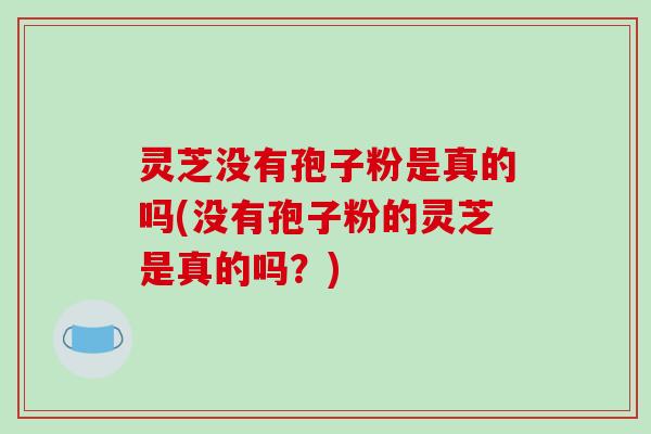 灵芝没有孢子粉是真的吗(没有孢子粉的灵芝是真的吗?)