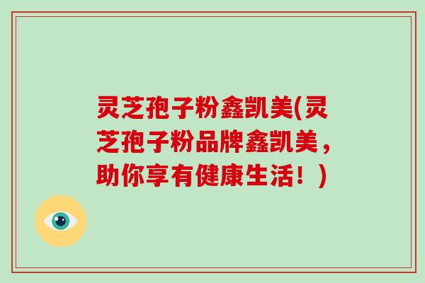 灵芝孢子粉鑫凯美(灵芝孢子粉品牌鑫凯美，助你享有健康生活！)