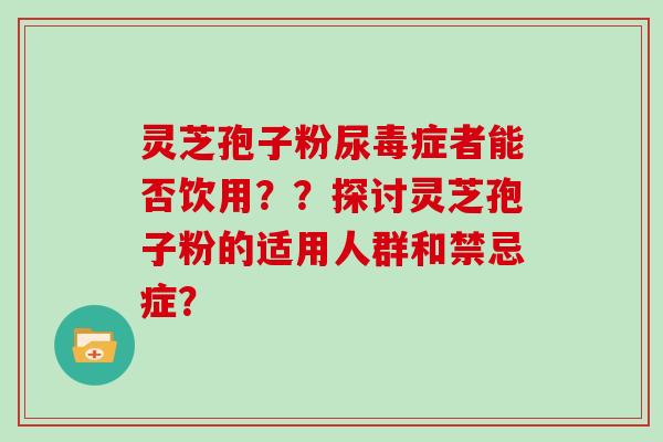 灵芝孢子粉尿毒症者能否饮用??探讨灵芝孢子粉的适用人群和禁忌症?
