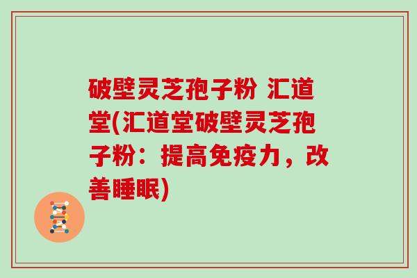 破壁灵芝孢子粉 汇道堂(汇道堂破壁灵芝孢子粉：提高免疫力，改善睡眠)