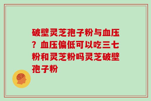 破壁灵芝孢子粉与血压?血压偏低可以吃三七粉和灵芝粉吗灵芝破壁孢子粉