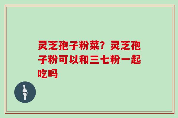 灵芝孢子粉菜？灵芝孢子粉可以和三七粉一起吃吗