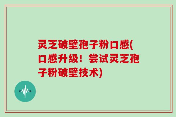灵芝破壁孢子粉口感(口感升级!尝试灵芝孢子粉破壁技术)
