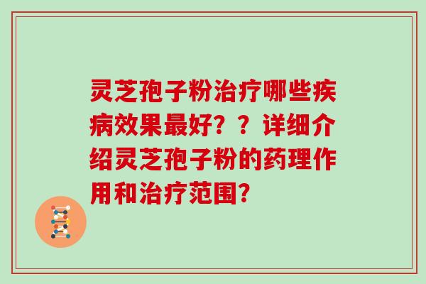 灵芝孢子粉治疗哪些疾病效果最好??详细介绍灵芝孢子粉的药理作用和治疗范围?