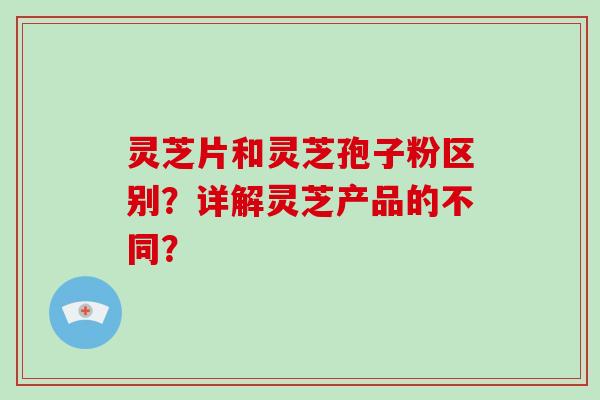 灵芝片和灵芝孢子粉区别?详解灵芝产品的不同?