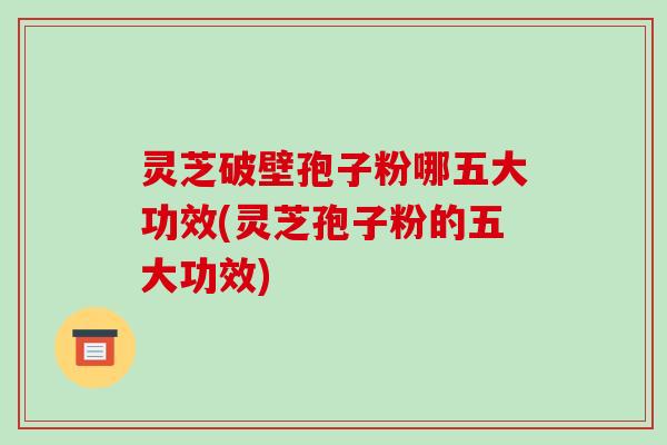 灵芝破壁孢子粉哪五大功效(灵芝孢子粉的五大功效)