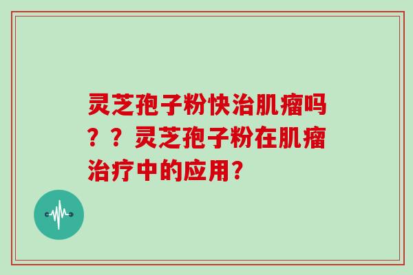 灵芝孢子粉快治肌瘤吗??灵芝孢子粉在肌瘤治疗中的应用?