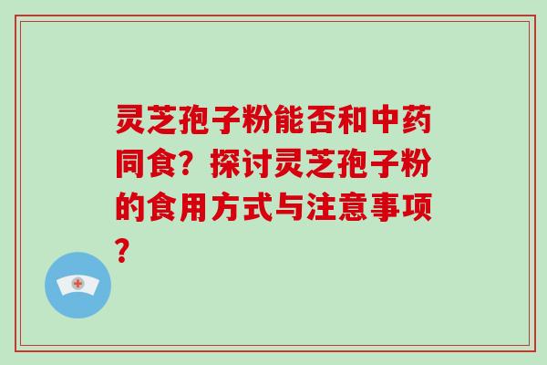 灵芝孢子粉能否和中药同食?探讨灵芝孢子粉的食用方式与注意事项?
