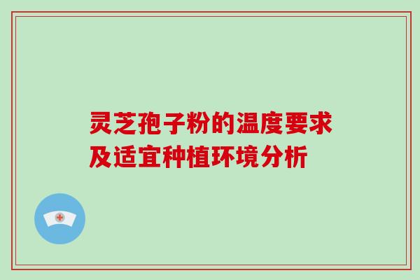 灵芝孢子粉的温度要求及适宜种植环境分析