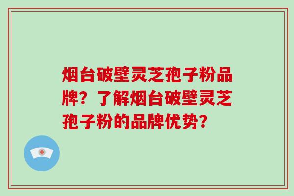 烟台破壁灵芝孢子粉品牌?了解烟台破壁灵芝孢子粉的品牌优势?