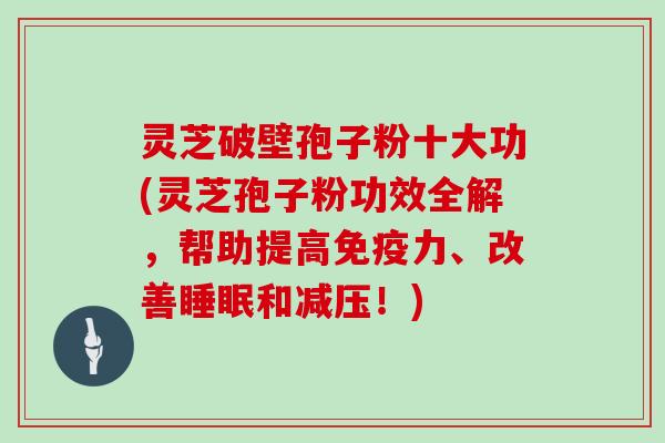 灵芝破壁孢子粉十大功(灵芝孢子粉功效全解,帮助提高免疫力、改善睡眠和减压!)