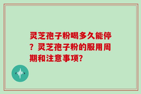 灵芝孢子粉喝多久能停?灵芝孢子粉的服用周期和注意事项?