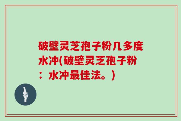 破壁灵芝孢子粉几多度水冲(破壁灵芝孢子粉:水冲最佳法。)