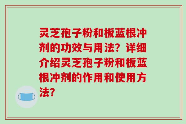 灵芝孢子粉和板蓝根冲剂的功效与用法?详细介绍灵芝孢子粉和板蓝根冲剂的作用和使用方法?