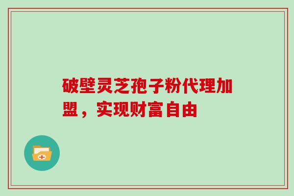 破壁灵芝孢子粉代理加盟,实现财富自由