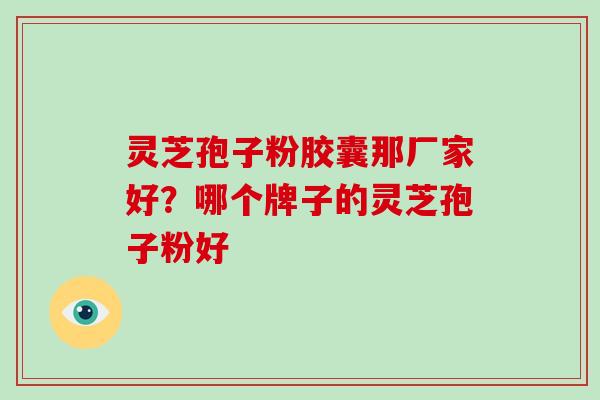 灵芝孢子粉胶囊那厂家好？哪个牌子的灵芝孢子粉好