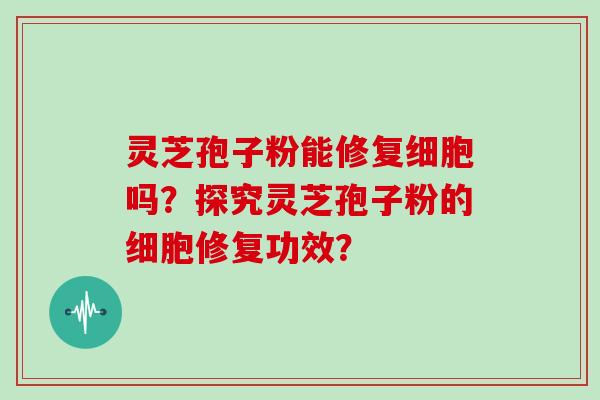 灵芝孢子粉能修复细胞吗?探究灵芝孢子粉的细胞修复功效?