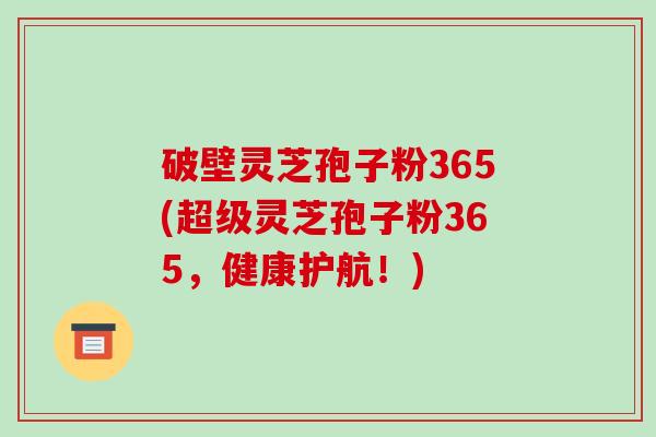 破壁灵芝孢子粉365(超级灵芝孢子粉365，健康护航！)