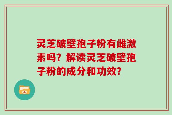 灵芝破壁孢子粉有雌激素吗?解读灵芝破壁孢子粉的成分和功效?