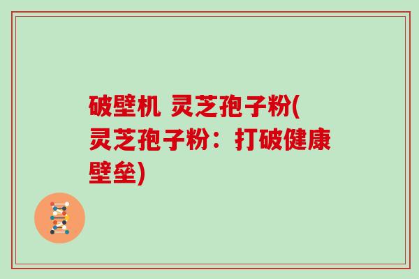 破壁机 灵芝孢子粉(灵芝孢子粉:打破健康壁垒)