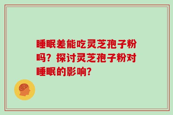 睡眠差能吃灵芝孢子粉吗?探讨灵芝孢子粉对睡眠的影响?