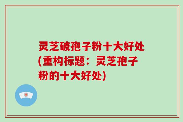 灵芝破孢子粉十大好处(重构标题:灵芝孢子粉的十大好处)