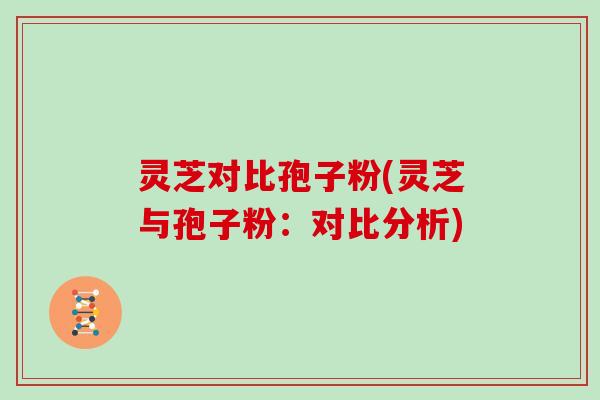 灵芝对比孢子粉(灵芝与孢子粉:对比分析)