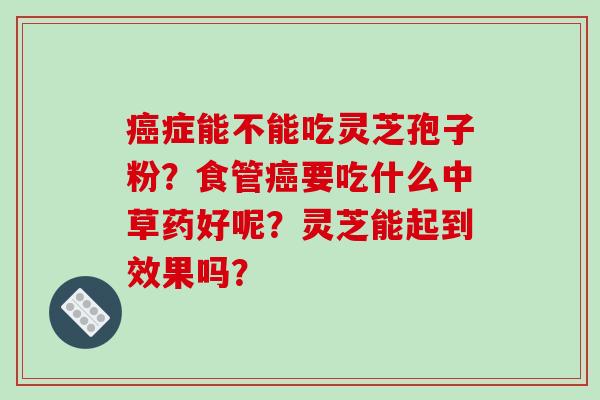 癌症能不能吃灵芝孢子粉？食管癌要吃什么中草药好呢？灵芝能起到效果吗？