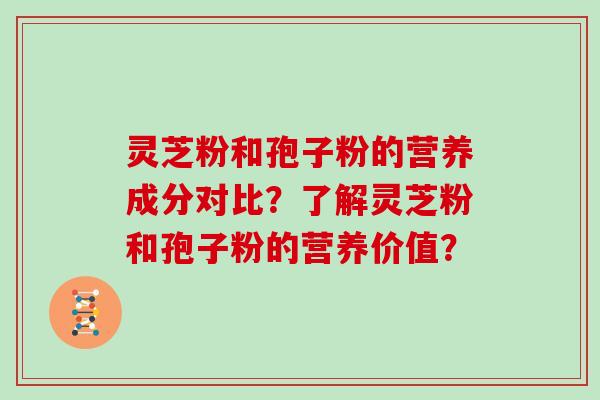 灵芝粉和孢子粉的营养成分对比?了解灵芝粉和孢子粉的营养价值?