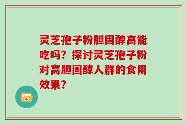 灵芝孢子粉胆固醇高能吃吗？探讨灵芝孢子粉对高胆固醇人群的食用效果？