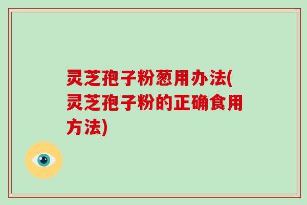 灵芝孢子粉葱用办法(灵芝孢子粉的正确食用方法)