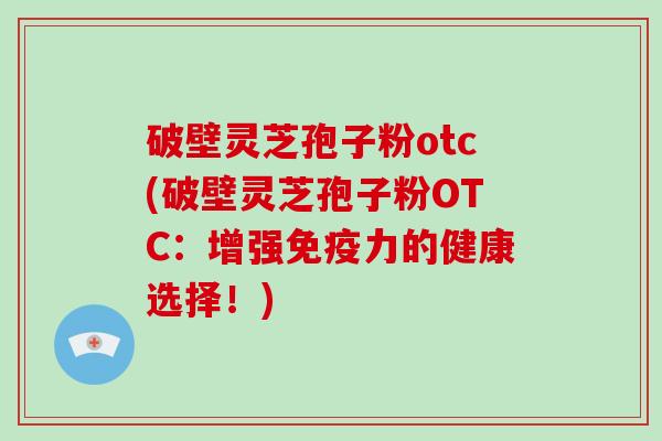 破壁灵芝孢子粉otc(破壁灵芝孢子粉OTC：增强免疫力的健康选择！)