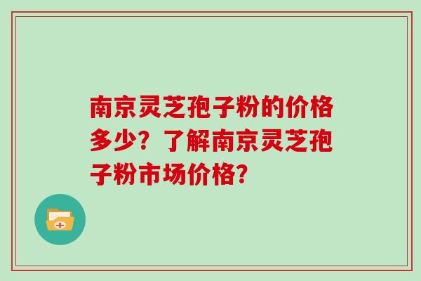 南京灵芝孢子粉的价格多少?了解南京灵芝孢子粉市场价格?