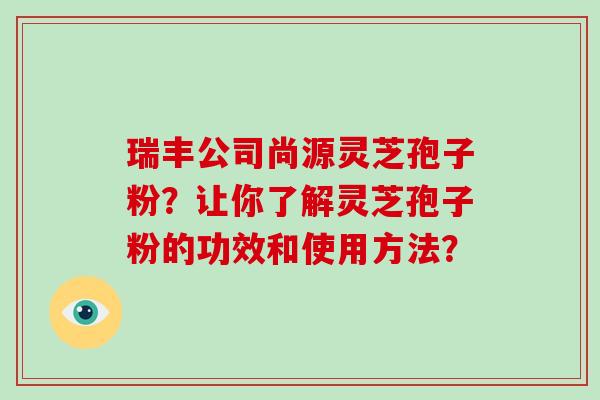 瑞丰公司尚源灵芝孢子粉？让你了解灵芝孢子粉的功效和使用方法？