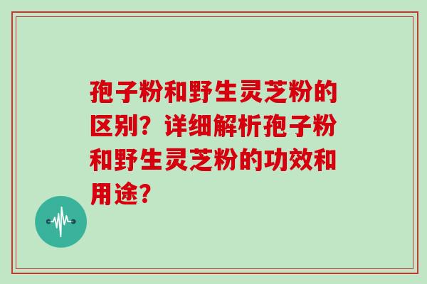 孢子粉和野生灵芝粉的区别？详细解析孢子粉和野生灵芝粉的功效和用途？