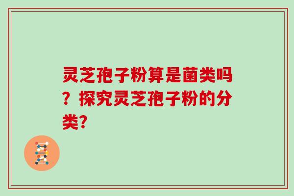 灵芝孢子粉算是菌类吗?探究灵芝孢子粉的分类?