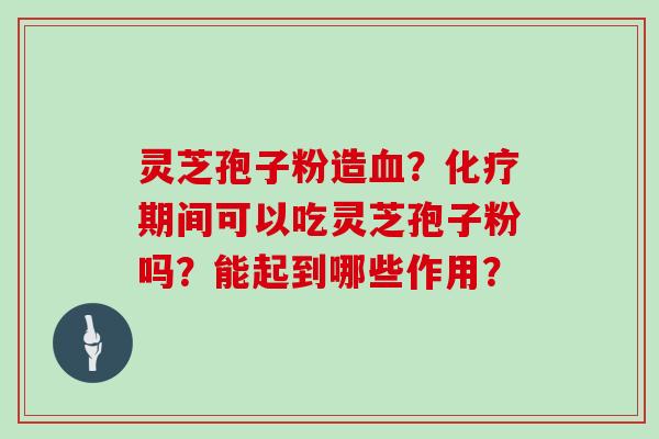 灵芝孢子粉造血?化疗期间可以吃灵芝孢子粉吗?能起到哪些作用?