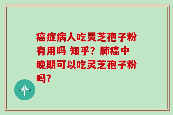 癌症病人吃灵芝孢子粉有用吗 知乎？肺癌中晚期可以吃灵芝孢子粉吗？