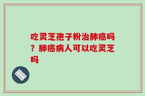 吃灵芝孢子粉治肺癌吗?肺癌病人可以吃灵芝吗